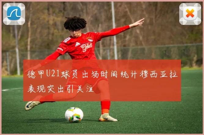 德甲U21球员出场时间统计穆西亚拉表现突出引关注