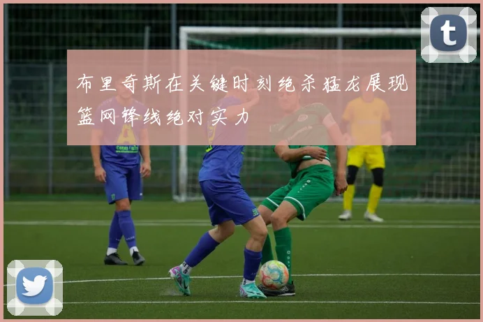 布里奇斯在关键时刻绝杀猛龙展现篮网锋线绝对实力