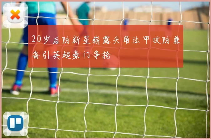 20岁后防新星崭露头角法甲攻防兼备引英超豪门争抢