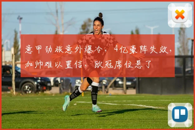 意甲劲旅意外爆冷，4亿豪阵失效，加帅难以置信，欧冠席位悬了