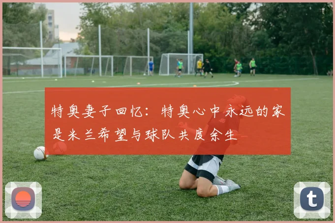 特奥妻子回忆：特奥心中永远的家是米兰希望与球队共度余生